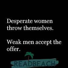 You stand a good chance of attracting the wrong attention. Desperate Women Throw Themselves Weak Men Accept The Offer Readbeach Com