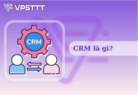 CRM là gì? Vai trò của CRM trong việc quản trị khách hàng 2024 - VPSTTT