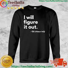 Official I Will Figure It Out This Woman Daily t-shirt, hoodie, sweater,  long sleeve and tank top