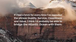 With their franchising agent battling ill health, kroc negotiated a contract with the mcdonald brothers to become their agent. Ray Kroc Quote If I Had A Brick For Every Time I Ve Repeated The Phrase Quality Service Cleanliness And Value I Think I D Probably B