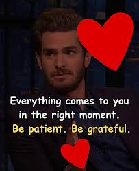 Everything comes to you in the right moment. Be patient. Be grateful.