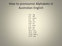 You don't say it after 'g' in ghost, ghastly, aghast, gherkin & ghetto, or . How To Pronounce Alphabets In Australian English 1 A Ay 2 F Eff 3 H Aitch 4 L Ell 5 M Em 6 N En 7 P P Ee 8 Q Qu 9 R Are 10 U You 11 V Ppt Download