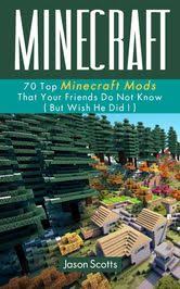 Browse and download minecraft bedrock mods by the planet minecraft community. Minecraft 70 Top Minecraft Mods That Your Friends Do Not Know But Wish They Did Ebook Por Jason Scotts 9781628842272 Rakuten Kobo Estados Unidos