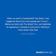These are easily the best of his quotes. When We Went To Canada With Top Gear I Was Staggered About How Many People Got In Touch Before We Finish With The Grand Tour We Ll Definitely Be Appearing In Canada