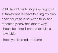 2018 Taught Me To Stop Aspiring To Sit At Tables Where I Have To Bring My Own Chair Squeeze In Between Folks And Repeatedly Co Words Quotes Words Life Quotes
