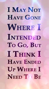 I May Not Have Gone Where I Intended To Go But I Think I Have Ended Up Where I Need To Be Heart Quotes Words Words Quotes