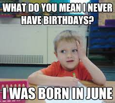 What Do You Mean I Never Have Birthdays I Was Born In June Misc Quickmeme