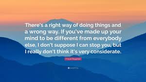 F Scott Fitzgerald Quote There S A Right Way Of Doing Things And A Wrong Way If You Ve Made Up Your Mind To Be Different From Everybody Else I