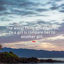 The Worst Thing You Could Do To A Girl Is Compare Her To Another Girl Idlehearts