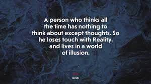 Spending time on these people will influence the way you think about yourself. 691646 A Person Who Thinks All The Time Has Nothing To Think About Except Thoughts So He Loses Touch With Reality And Lives In A World Of Illusion Alan Watts Quote