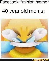 Facebook Minion Meme 40 Year Old Moms Despicable Me Memes Minion Meme Funny Memes