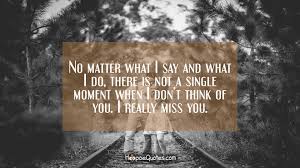 No Matter What I Say And What I Do There Is Not A Single Moment When I Don T Think Of You I Really Miss You Hoopoequotes