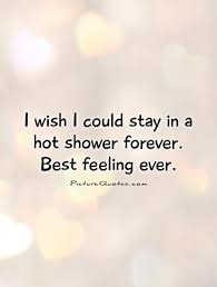 I Wish I Could Stay In A Hot Shower Forever Best Feeling Ever Picture Quotes Ever Quote Shower Quotes Picture Quotes