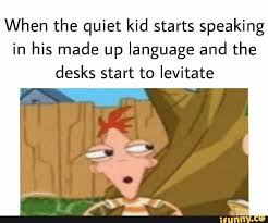 When The Quiet Kid Starts Speaking In His Made Up Language And The Desks Start To Levitate Ifunny Really Funny Memes Phineas And Ferb Memes Stupid Funny Memes