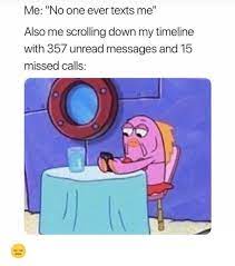 Just check out the sad but. Me No One Ever Texts Me Also Me Scrolling Down My Timeline With 357 Unread Messages And 15 Missed Calls Funny Meme On Me Me