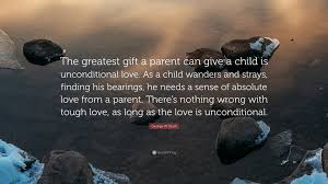 8 quotes to celebrate parents unconditional love unconditional. George W Bush Quote The Greatest Gift A Parent Can Give A Child Is Unconditional Love As A Child Wanders And Strays Finding His Bearings