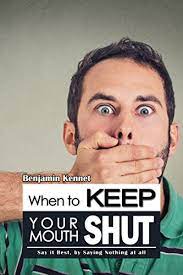 Do you ever find it hard to just be quiet? Amazon Com When To Keep Your Mouth Shut Say It Best By Saying Nothing At All Ebook Kennet Benjamin Kindle Store