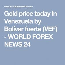 Gold Price Today In Venezuela By Bolivar Fuerte Vef World Forex News 24 Goldrateindia Gold Price Gold Rate Bolivar