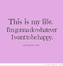 This Is My Life I M Gonna Do Whatever I Want To Be Happy Make Me Happy Quotes Doing Me Quotes What Makes You Happy