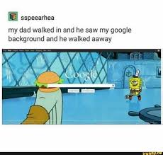 Sspeearhea My Dad Walked In And He Saw My Google Background And He Walked Aaway Ifunny Funny Spongebob Memes Spongebob Funny Really Funny Memes