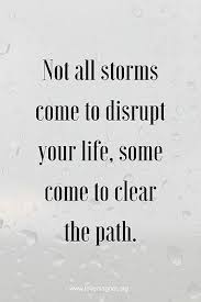 25 quotes to encourage you through the storm november 16 2015 quotes if you are going through one of lifes storms or what seems like an unending valley you may not feel like you will ever experience a sunny day or a mountaintop again. Not All Storms Come To Disrupt Your Life Some Come To Clear Your Path I Don T Own This Image