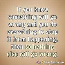 If everything seems to be going well, you obviously don't know. If You Know Something Will Go Wrong And You Do Everything To Stop It From