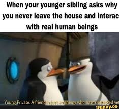When Your Younger Sibling Asks Why You Never Leave The House And Intera With Real Human Beings Ifunny Really Funny Memes Stupid Funny Memes Crazy Funny Memes