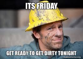 Well, we have all the best funny friday memes to share when you're ready for the week to be over. Its Friday Get Ready To Get Dirty Tonight Mike Rowe Make A Meme