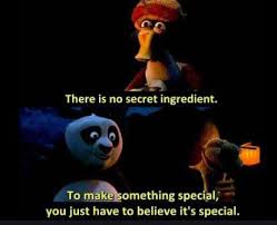 Sa Kung Fu Panda Panda's father said, there is no secret ingredient for my  soup, to make something special, you just have to believe it's special.  This was a turning point of