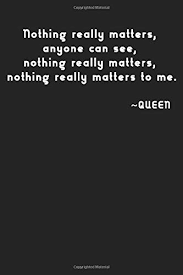 If you really listen to it, the ballad starts off clean, and as the opera section gets louder and louder see media help. Nothing Really Matters Anyone Can See Nothing Really Matters Nothing Really Matters To Me Queen Simple Black And White Notebook Simple Notes 100 Lined Pages 6x9 Matte Finish Goldenquotes 9798621321352 Amazon Com Books