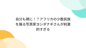 自分も裸に！？アフリカの少数民族を撮る写真家ヨシダナギさんが刺激的すぎる - Togetter [トゥギャッター]