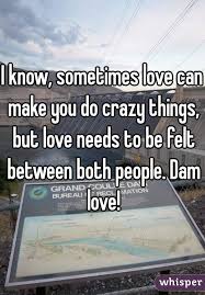 I Know Sometimes Love Can Make You Do Crazy Things But Love Needs To Be Felt