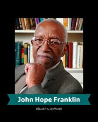 John Hope Franklin, a renowned historian and educator who broke down  barriers and reshaped the way we view African American history. He served  as president of numerous historical and community organizations throughout