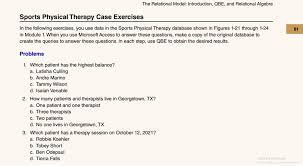 GET ANSWER] Sports Physical Therapy Case Exercises The Relational Model:  Introduction, QBE, and Relational Algebra In the following exercises, you  use data in the Sports Physical Therapy database shown in Figures 1-21