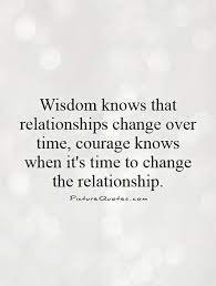 Wisdom Knows That Relationships Change Over Time Courage Knows When It S Time To Change The Relationship Over It Quotes Relationship Over Quotes Change Quotes