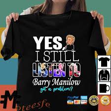 Find concert tickets for barry manilow upcoming 2021 shows. Yes I Still Listen To Barry Manilow Got A Problem Shirt Hoodie Sweater Long Sleeve And Tank Top