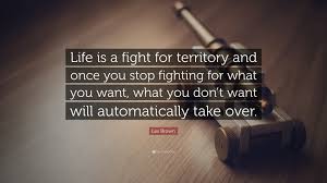 Les Brown Quote: “Life is a fight for territory and once you stop fighting  for what you want, what you don't want will automatically take...”