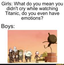 Girls What Do You Mean You Didn T Cry While Watching Titanic Do You Even Have Emotions Boys Ifunny Emotions Memes Titanic