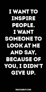 I Want To Inspire People I Want Someone To Look At Me And Say Because Of You I Don T Give Up Inspiration Quote I Want To Inspire People I Want Someone To Look At Me And Be Yourself Quotes Inspirational Quotes Life Quotes