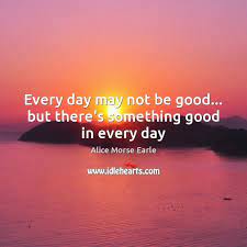 Every Day May Not Be Good But There S Something Good In Every Day Idlehearts