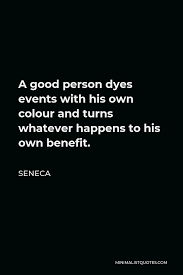 Whatever happens, never happens by itself. Seneca Quote A Good Person Dyes Events With His Own Colour And Turns Whatever Happens To His Own Benefit