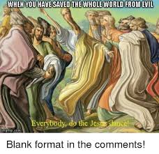 When Vou Have Saved The Whole World From Evil Do Thie Jesus Dlance Verybody Jesus Meme On Me Me