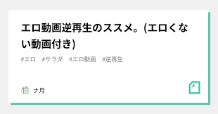 エロ動画逆再生のススメ。(エロくない動画付き)｜ナ月