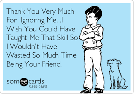 Thank You Very Much For Ignoring Me I Wish You Could Have Taught Me That Skill So I Wouldn T Have Wasted So Much Time Being Your Friend Funny Quotes Mommy Humor
