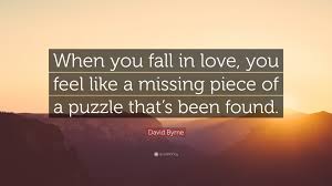 If you enjoy solving cryptograms, acrostics or crossword puzzles, you'll love solving drop quotes! David Byrne Quote When You Fall In Love You Feel Like A Missing Piece Of A