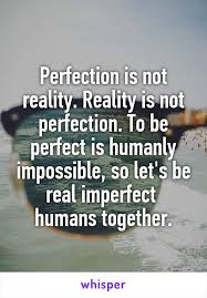 Perfection Is Not Reality Reality Is Not Perfection To Be Perfect Is Humanly Impossible So Let S Be Real Imperf Humanity Quotes Perfection Quotes Deep Words