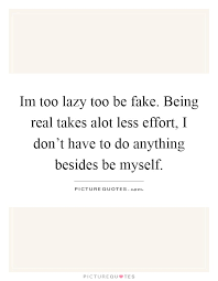 Im Too Lazy Too Be Fake Being Real Takes Alot Less Effort I Picture Quotes