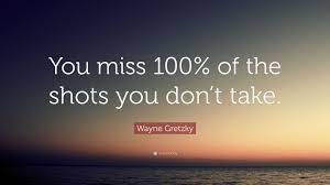 That is that you will definitely not achieve the goal if you don't take the shot.. Business Quotes By Wayne Gretzky Wayne Gretzky Quote You Miss 100 Of The Shots You Don T Take Dogtrainingobedienceschool Com