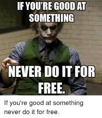 I posted it once before on the blog but that was a long time ago and i felt that it was an appropriate time to share. If You Re Goodat Something Never Do It For Free If You Re Good At Something Never Do It For Free Meme On Me Me