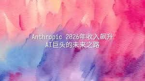 Anthropic 2026年收入飙升：AI巨头的未来之路- 选英